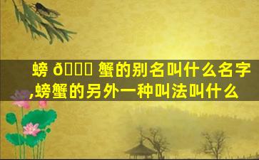 螃 🐅 蟹的别名叫什么名字,螃蟹的另外一种叫法叫什么